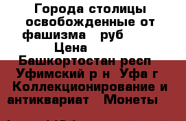 Города столицы освобожденные от фашизма 5 руб 2016 › Цена ­ 250 - Башкортостан респ., Уфимский р-н, Уфа г. Коллекционирование и антиквариат » Монеты   